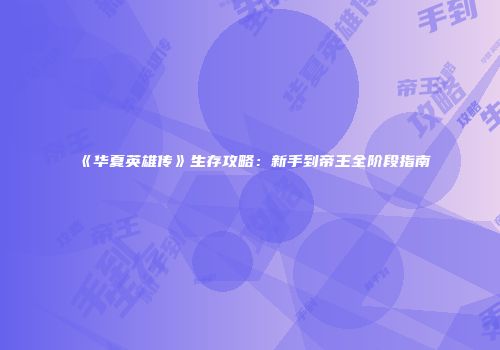 《华夏英雄传》生存攻略：新手到帝王全阶段指南