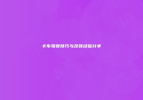 卡车驾驶技巧与改装经验分享