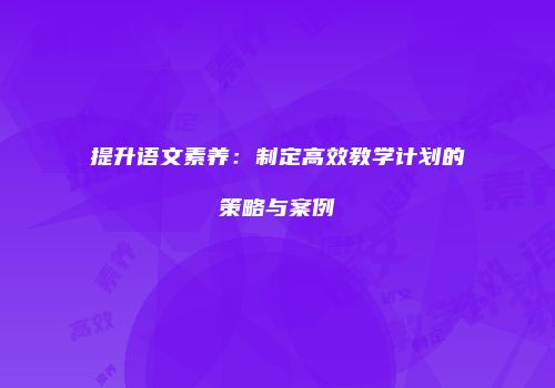 提升语文素养：制定高效教学计划的策略与案例