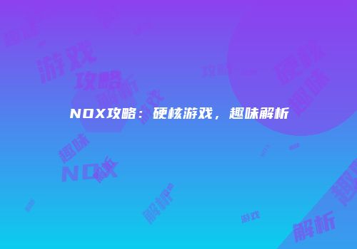 NOX攻略：硬核游戏，趣味解析