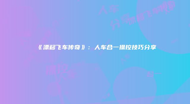 《漂移飞车传奇》:人车合一操控技巧分享