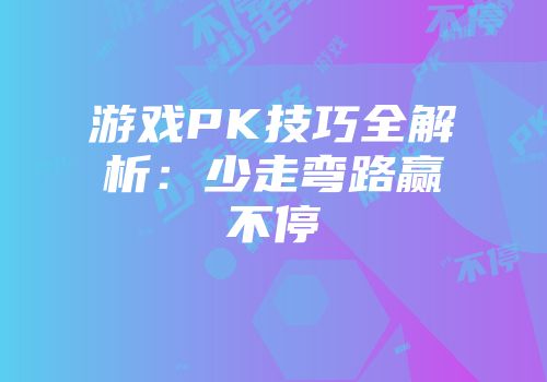 游戏PK技巧全解析：少走弯路赢不停