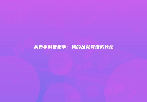 从新手到老猎手：我的丛林狩猎成长记