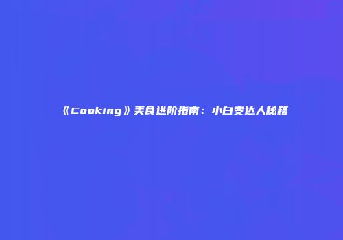 《Cooking》美食进阶指南：小白变达人秘籍
