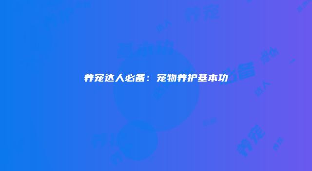 养宠达人必备：宠物养护基本功