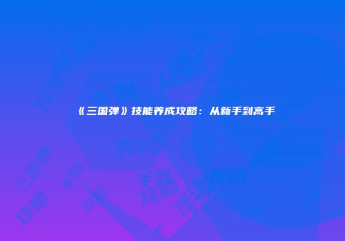 《三国弹》技能养成攻略:从新手到高手
