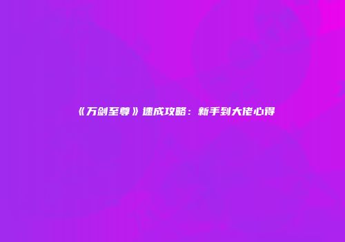 《万剑至尊》速成攻略：新手到大佬心得