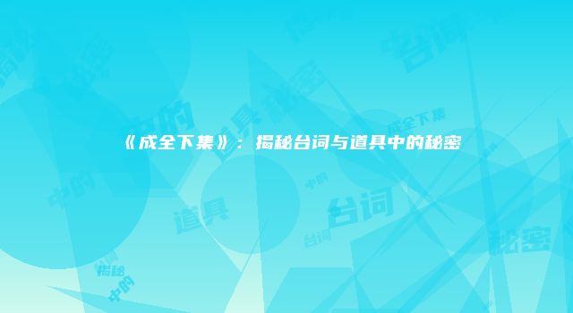 《成全下集》:揭秘台词与道具中的秘密