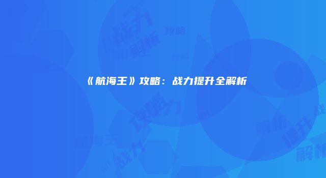 《航海王》攻略：战力提升全解析