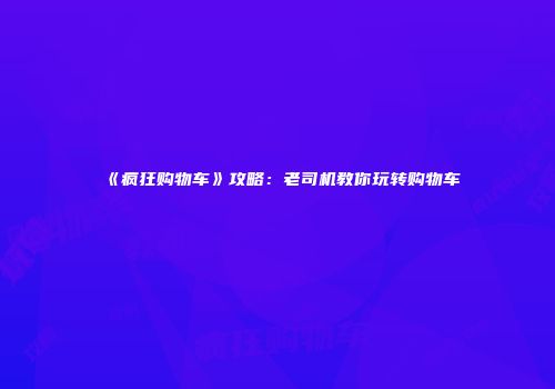 《疯狂购物车》攻略：老司机教你玩转购物车