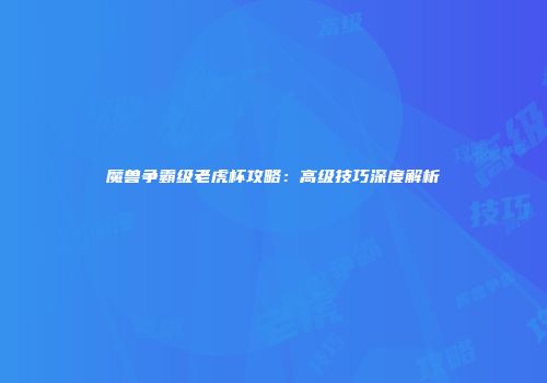 魔兽争霸级老虎杯攻略：高级技巧深度解析