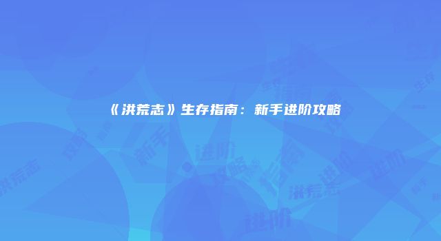 《洪荒志》生存指南:新手进阶攻略