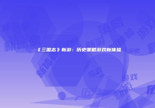 《三国志》新游:历史策略游戏新体验