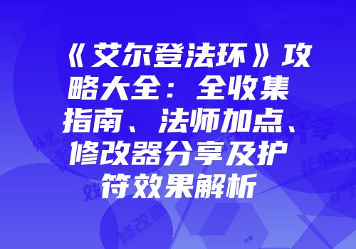 《艾尔登法环》攻略大全：全收集指南、法师加点、修改器分享及护符效果解析