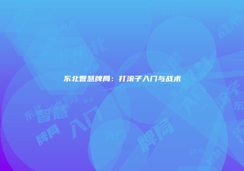 东北智慧牌局：打滚子入门与战术