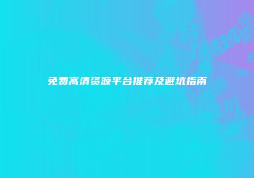 免费高清资源平台推荐及避坑指南