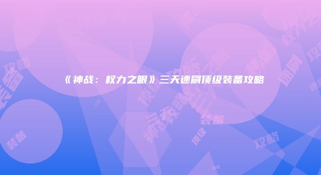 《神战：权力之眼》三天速刷顶级装备攻略