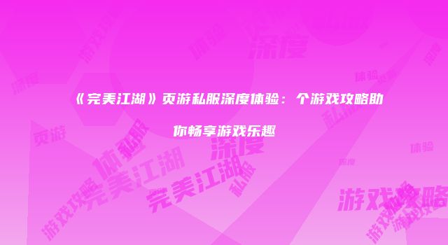 《完美江湖》页游私服深度体验:个游戏攻略助你畅享游戏乐趣