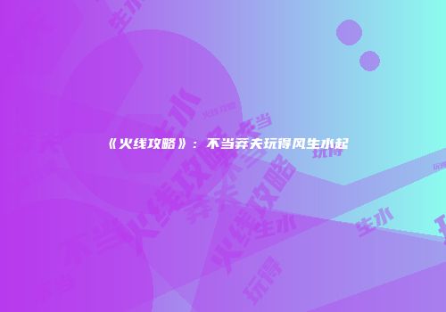 《火线攻略》：不当莽夫玩得风生水起