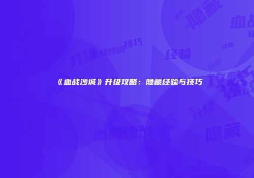 《血战沙城》升级攻略：隐藏经验与技巧