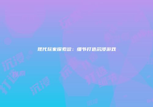 现代玩家探索欲：细节打造沉浸游戏