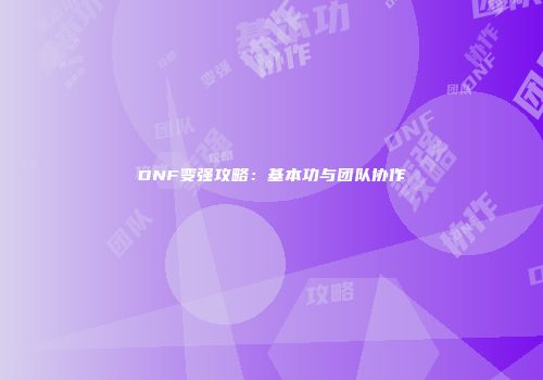 DNF变强攻略：基本功与团队协作