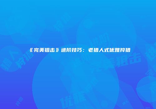 《完美狙击》进阶技巧:老猎人式优雅狩猎