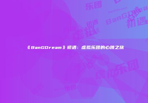 《BanGDream》初遇：虚拟乐团的心跳之旅