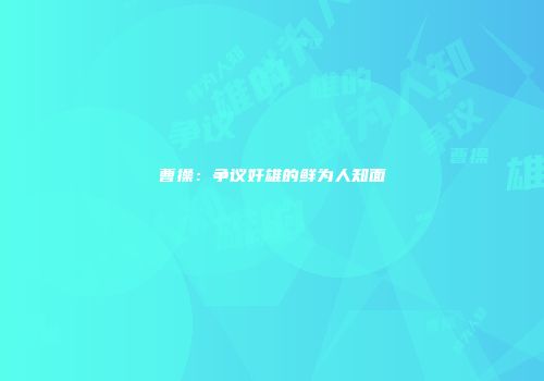 曹操：争议奸雄的鲜为人知面