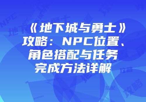 《地下城与勇士》攻略:NPC位置、角色搭配与任务完成方法详解