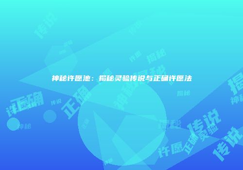 神秘许愿池：揭秘灵验传说与正确许愿法