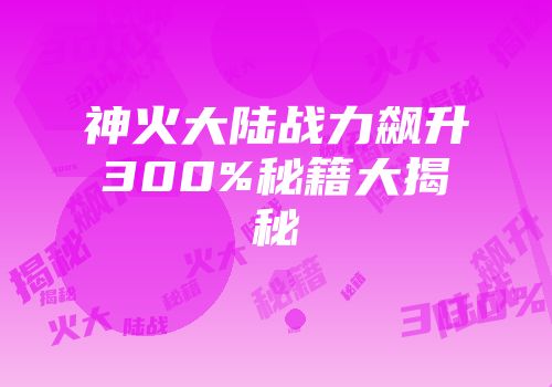 神火大陆战力飙升300%秘籍大揭秘