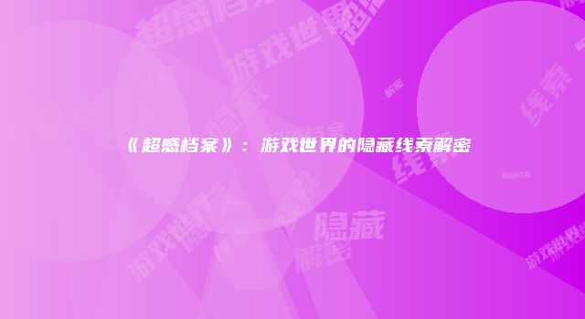 《超感档案》:游戏世界的隐藏线索解密