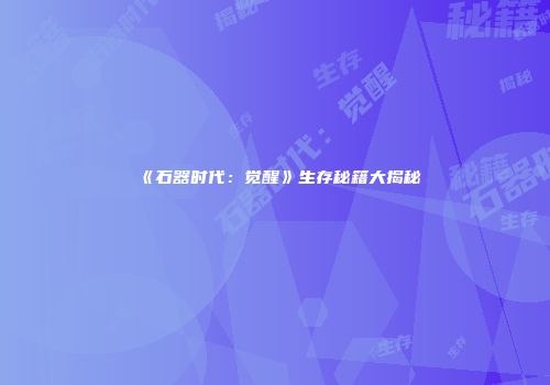 《石器时代:觉醒》生存秘籍大揭秘
