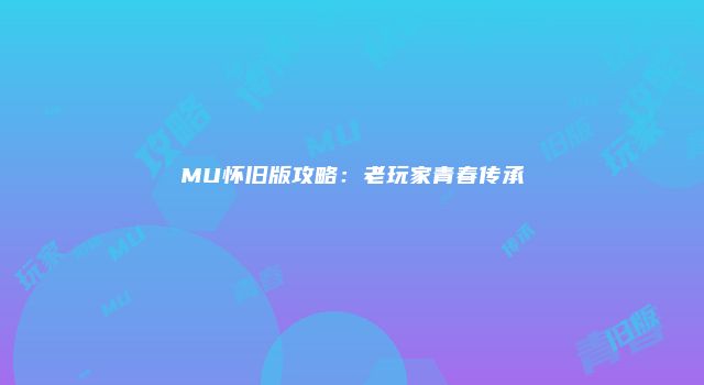 MU怀旧版攻略：老玩家青春传承