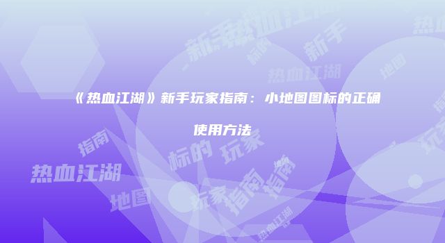 《热血江湖》新手玩家指南：小地图图标的正确使用方法