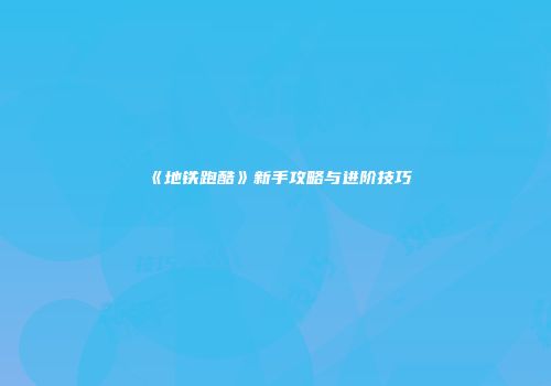 《地铁跑酷》新手攻略与进阶技巧
