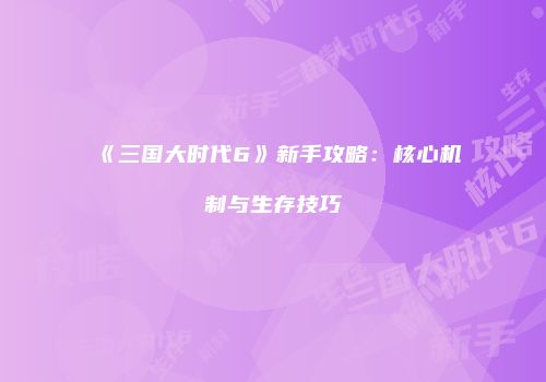 《三国大时代6》新手攻略:核心机制与生存技巧