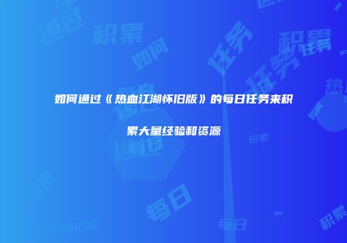 如何通过《热血江湖怀旧版》的每日任务来积累大量经验和资源