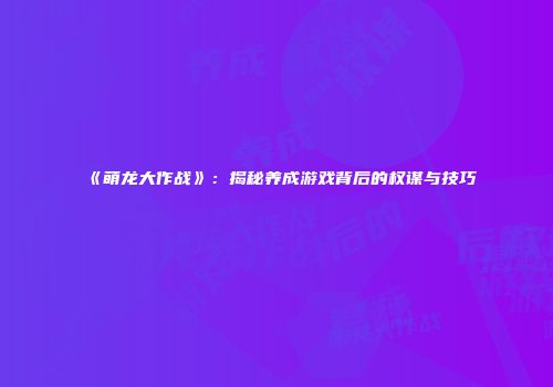 《萌龙大作战》：揭秘养成游戏背后的权谋与技巧