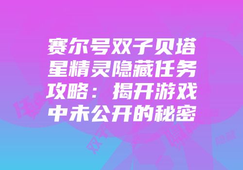 赛尔号双子贝塔星精灵隐藏任务攻略:揭开游戏中未公开的秘密