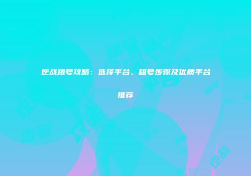 逆战租号攻略：选择平台、租号步骤及优质平台推荐