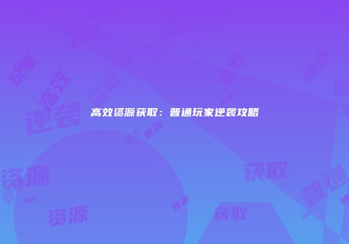 高效资源获取：普通玩家逆袭攻略