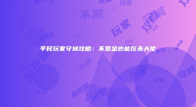 平民玩家守城攻略：不氪金也能反杀大佬
