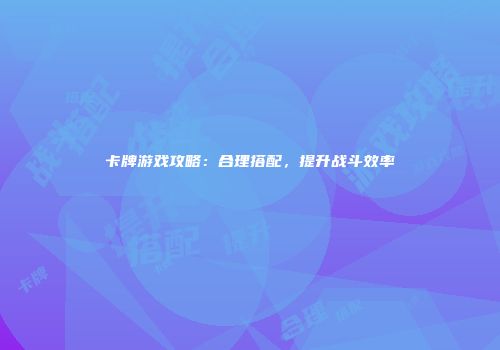卡牌游戏攻略：合理搭配，提升战斗效率