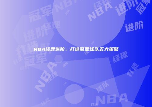 NBA经理进阶：打造冠军球队五大策略