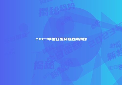 2023年生日蛋糕新趋势揭秘