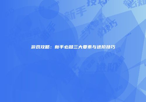 游戏攻略：新手必知三大要素与进阶技巧