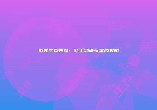 游戏生存智慧：新手到老玩家的攻略