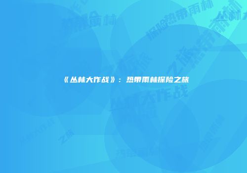 《丛林大作战》:热带雨林探险之旅